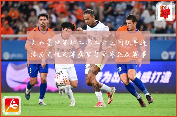美加墨世界杯二零二六三国联手迎接历史性足球盛宴与全球狂欢赛事前瞻-深度解析