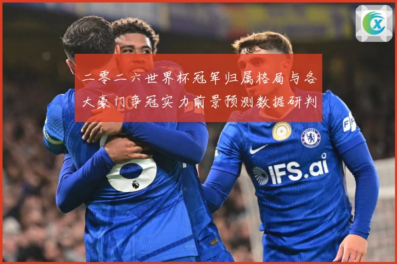 二零二六世界杯冠军归属格局与各大豪门争冠实力前景预测数据研判-深度解析