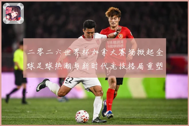 二零二六世界杯加拿大赛场掀起全球足球热潮与新时代竞技格局重塑战术观察-深度解析
