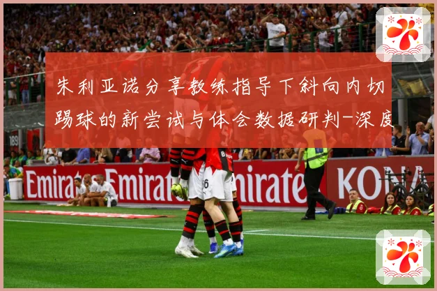 朱利亚诺分享教练指导下斜向内切踢球的新尝试与体会数据研判-深度解析