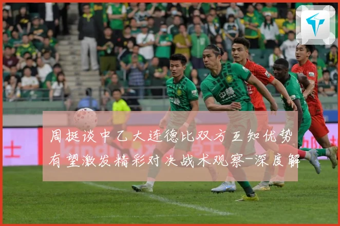 周挺谈中乙大连德比双方互知优势有望激发精彩对决战术观察-深度解析