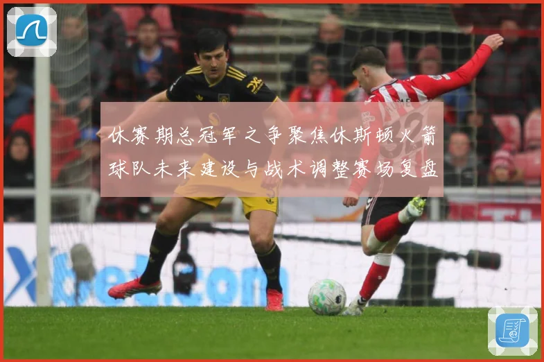 休赛期总冠军之争聚焦休斯顿火箭球队未来建设与战术调整赛场复盘-深度解析