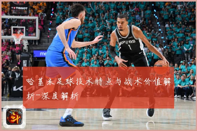 哈基米足球技术特点与战术价值解析-深度解析