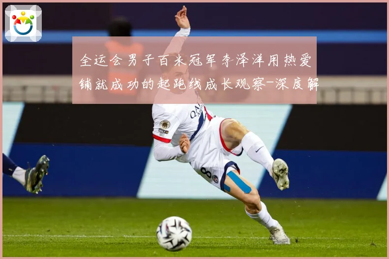 全运会男子百米冠军李泽洋用热爱铺就成功的起跑线成长观察-深度解析
