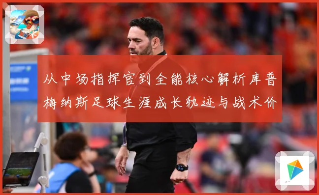 从中场指挥官到全能核心解析库普梅纳斯足球生涯成长轨迹与战术价值解析-深度解析