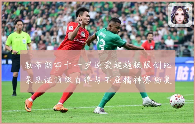 勒布朗四十一岁逆袭超越极限创纪录见证顶级自律与不屈精神赛场复盘-深度解析