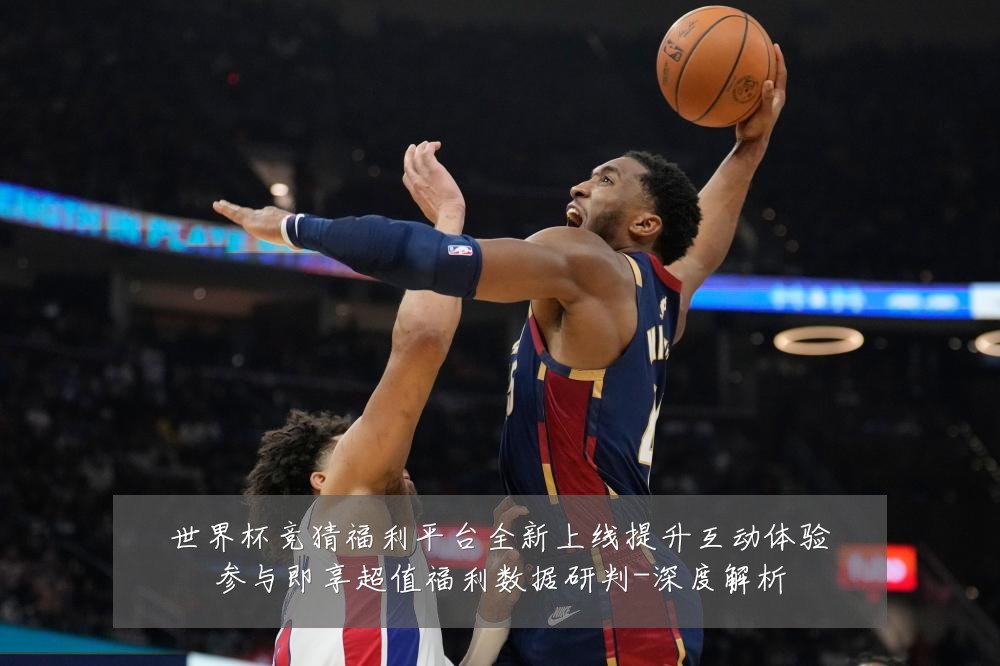 世界杯竞猜福利平台全新上线提升互动体验参与即享超值福利数据研判-深度解析
