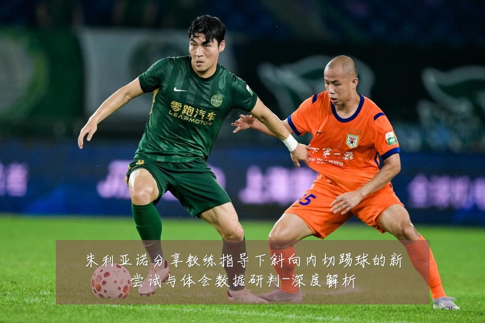 朱利亚诺分享教练指导下斜向内切踢球的新尝试与体会数据研判-深度解析