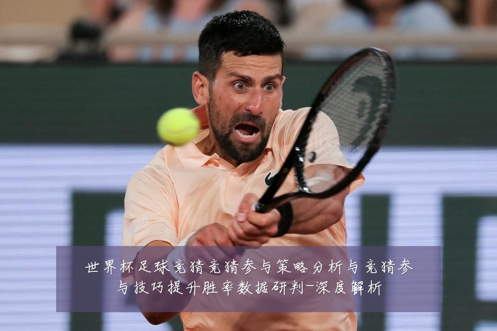 世界杯足球竞猜竞猜参与策略分析与竞猜参与技巧提升胜率数据研判-深度解析
