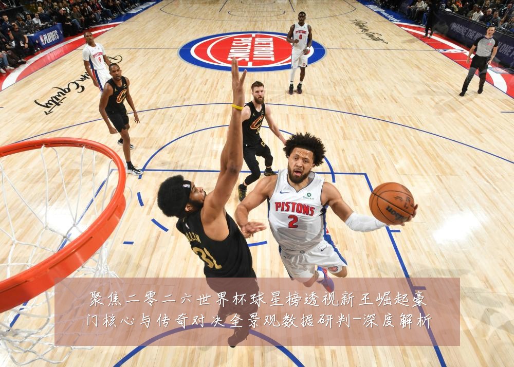 聚焦二零二六世界杯球星榜透视新王崛起豪门核心与传奇对决全景观数据研判-深度解析